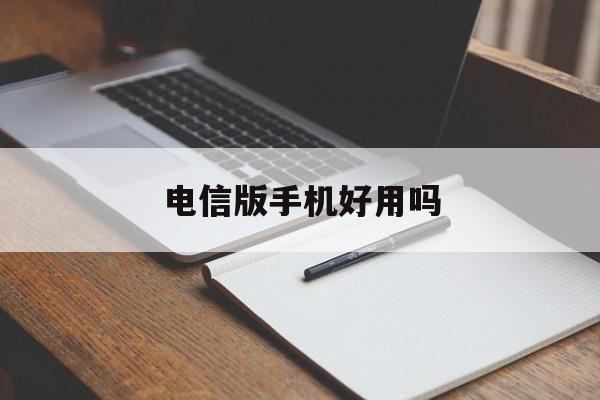 电信版手机好用吗(电信版手机好用吗知乎)-第2张图片-QuickQ官网